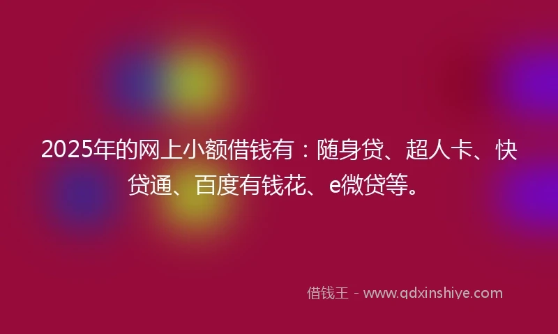 2025年的网上小额借钱有：随身贷、超人卡、快贷通、百度有钱花、e微贷等。