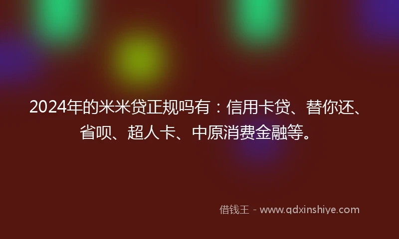 2024年的米米贷正规吗有：信用卡贷、替你还、省呗、超人卡、中原消费金融等。