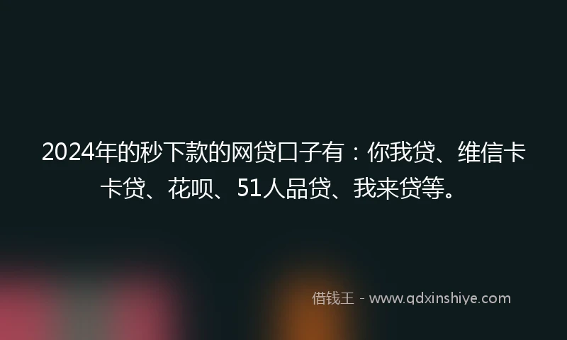 2024年的秒下款的网贷口子有:你我贷、维信卡卡贷、花呗、51人品贷、我来贷等。