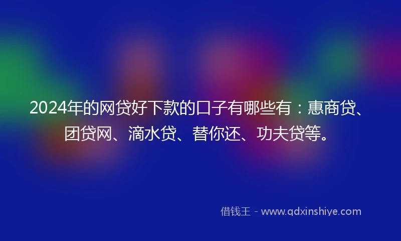2024年的网贷好下款的口子有哪些有：惠商贷、团贷网、滴水贷、替你还、功夫贷等。
