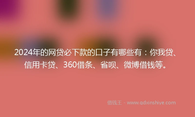 2024年的网贷必下款的口子有哪些有：你我贷、信用卡贷、360借条、省呗、微博借钱等。