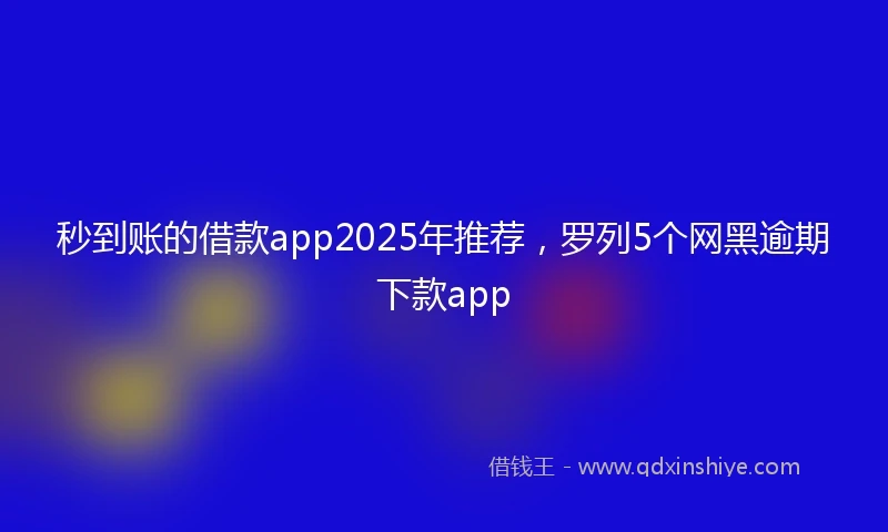 秒到账的借款app2025年推荐，罗列5个网黑逾期下款app
