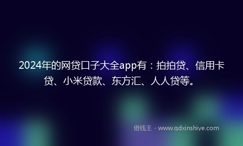 2024年的网贷口子大全app有：拍拍贷、信用卡贷、小米贷款、东方汇、人人贷等。