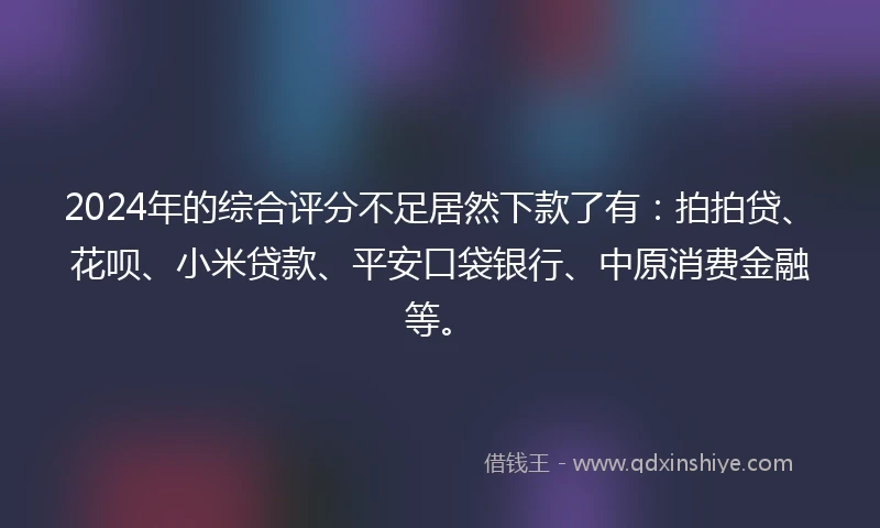2024年的综合评分不足居然下款了有：拍拍贷、花呗、小米贷款、平安口袋银行、中原消费金融等。