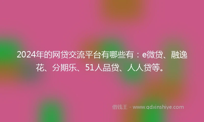 2024年的网贷交流平台有哪些有：e微贷、融逸花、分期乐、51人品贷、人人贷等。
