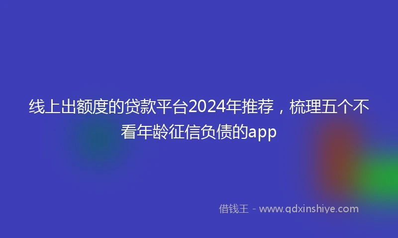 线上出额度的贷款平台2024年推荐,梳理五个不看年龄征信负债的app
