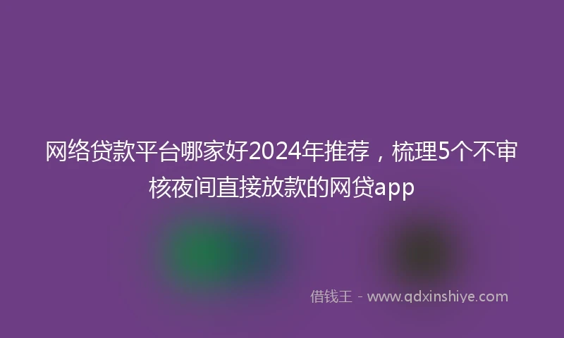 网络贷款平台哪家好2024年推荐,梳理5个不审核夜间直接放款的网贷app