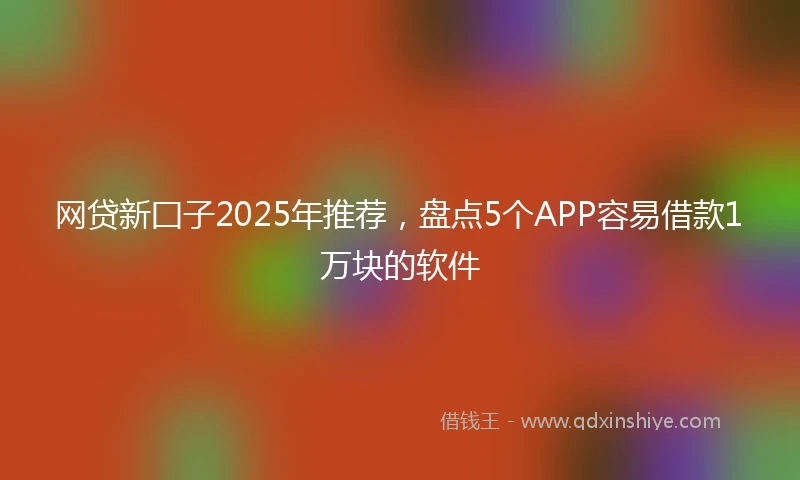 网贷新囗子2025年推荐，盘点5个APP容易借款1万块的软件