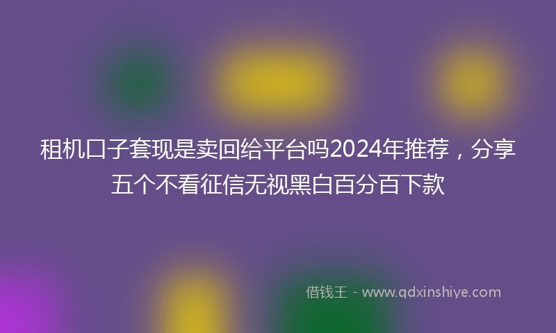 租机口子套现是卖回给平台吗2024年推荐，分享五个不看征信无视黑白百分百下款