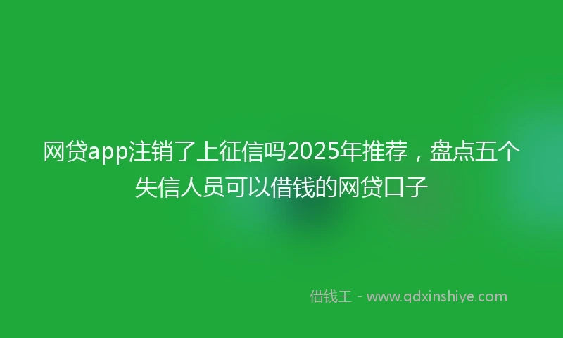 网贷app注销了上征信吗2025年推荐，盘点五个失信人员可以借钱的网贷口子