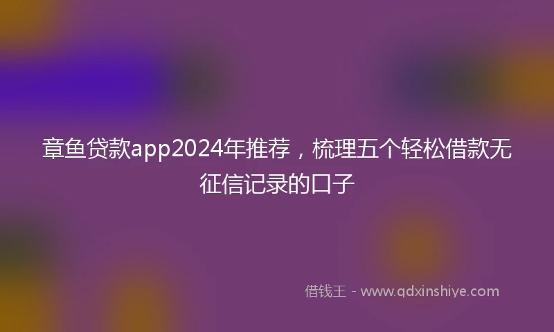 章鱼贷款app2024年推荐，梳理五个轻松借款无征信记录的口子