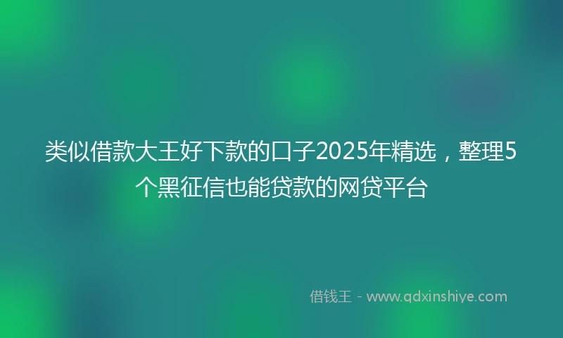 类似借款大王好下款的口子2025年精选，整理5个黑征信也能贷款的网贷平台