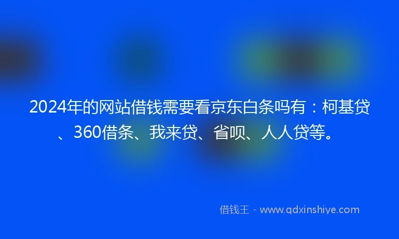2024年的网站借钱需要看京东白条吗有:柯基贷、360借条、我来贷、省呗、人人贷等。