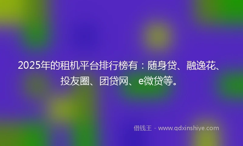 2025年的租机平台排行榜有：随身贷、融逸花、投友圈、团贷网、e微贷等。