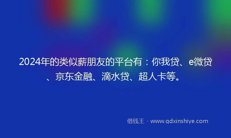 2024年的类似薪朋友的平台有：你我贷、e微贷、京东金融、滴水贷、超人卡等。