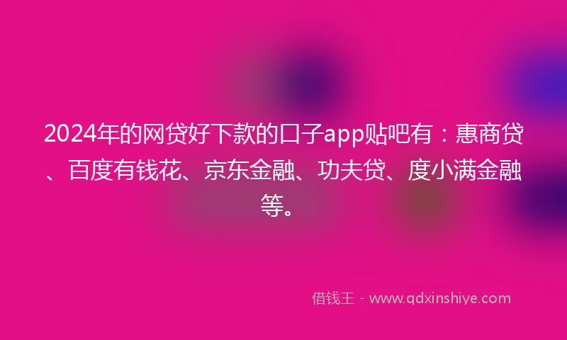 2024年的网贷好下款的口子app贴吧有：惠商贷、百度有钱花、京东金融、功夫贷、度小满金融等。