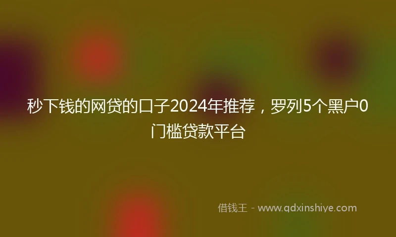 秒下钱的网贷的口子2024年推荐，罗列5个黑户0门槛贷款平台