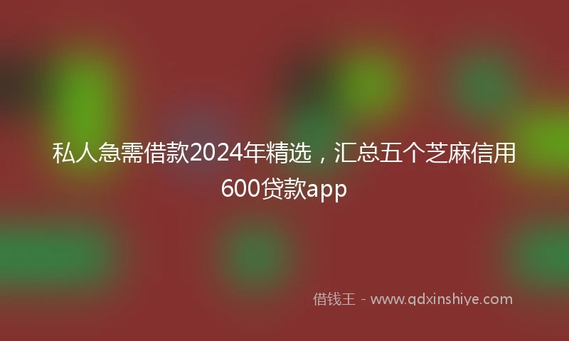 私人急需借款2024年精选，汇总五个芝麻信用600贷款app