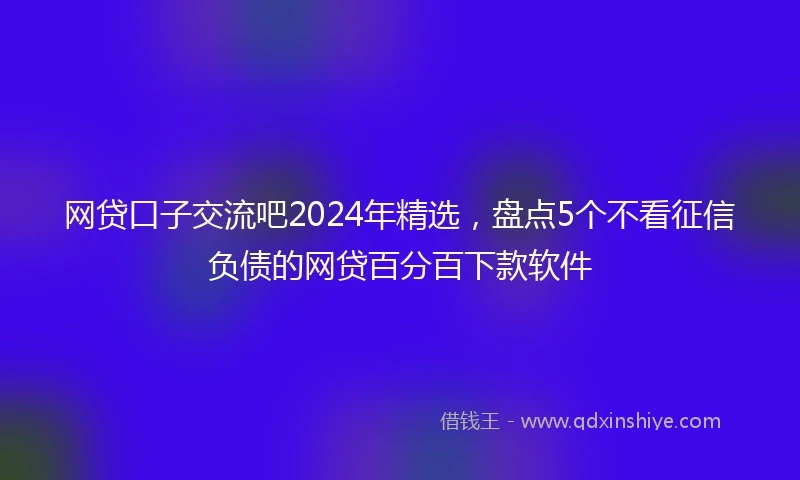 网贷口子交流吧2024年精选，盘点5个不看征信负债的网贷百分百下款软件