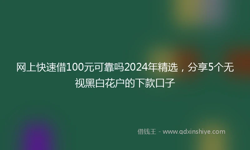 网上快速借100元可靠吗2024年精选，分享5个无视黑白花户的下款口子