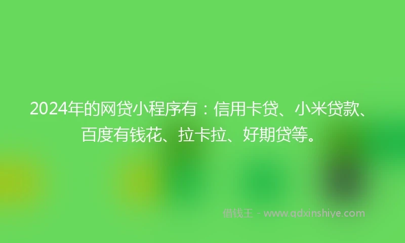 2024年的网贷小程序有：信用卡贷、小米贷款、百度有钱花、拉卡拉、好期贷等。