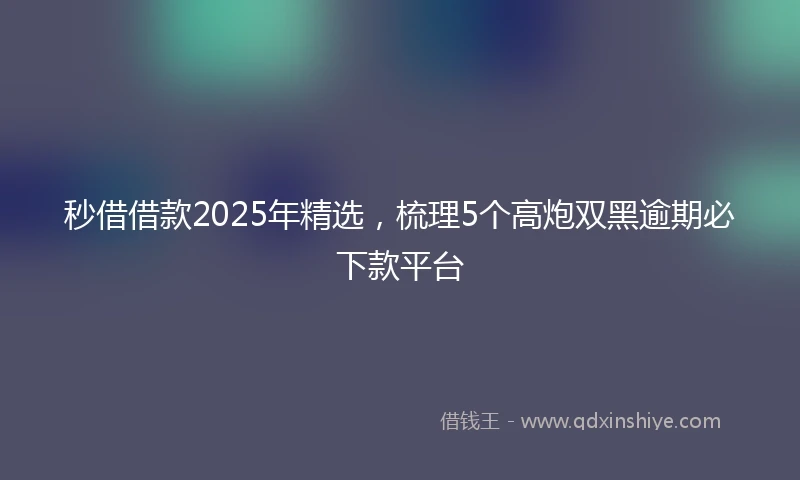 秒借借款2025年精选，梳理5个高炮双黑逾期必下款平台