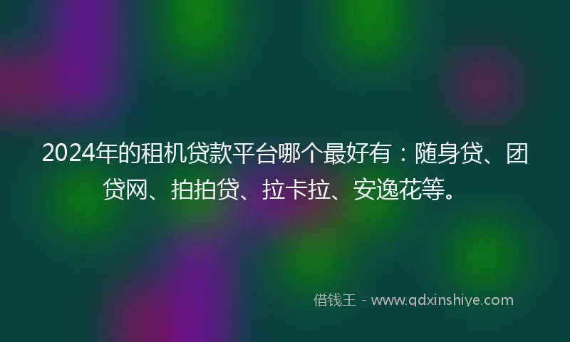 2024年的租机贷款平台哪个最好有：随身贷、团贷网、拍拍贷、拉卡拉、安逸花等。