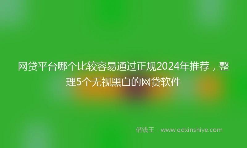 网贷平台哪个比较容易通过正规2024年推荐，整理5个无视黑白的网贷软件