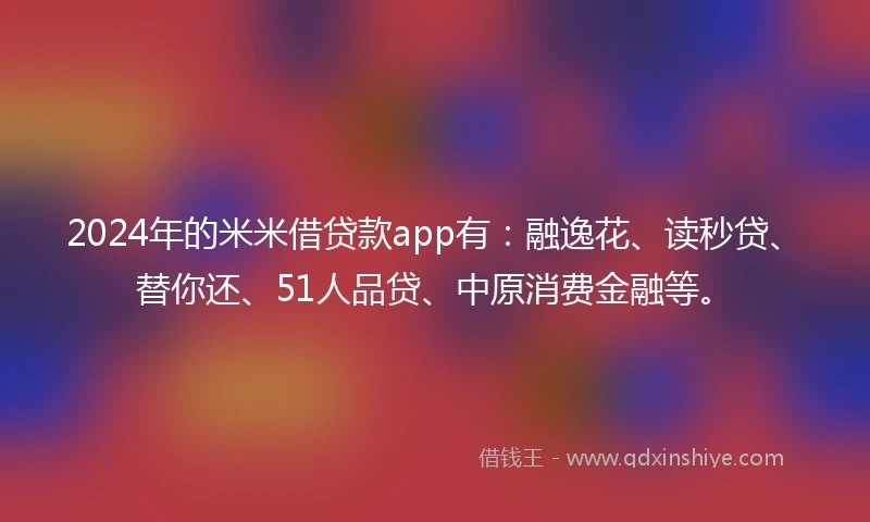 2024年的米米借贷款app有:融逸花、读秒贷、替你还、51人品贷、中原消费金融等。