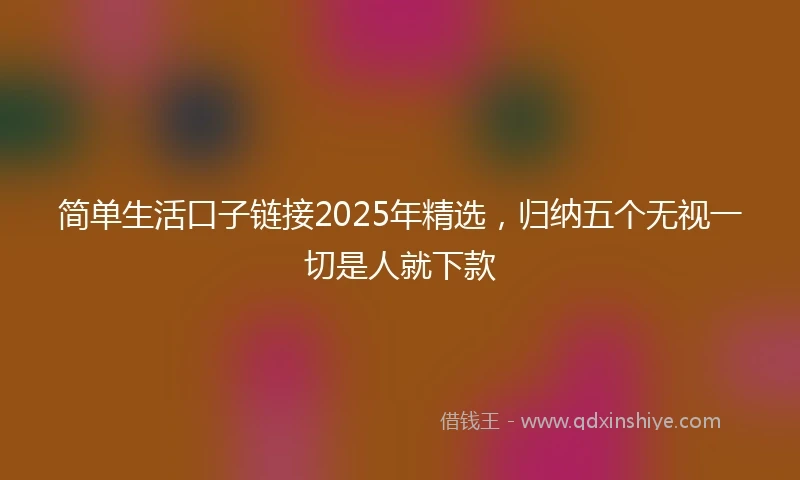 简单生活口子链接2025年精选，归纳五个无视一切是人就下款