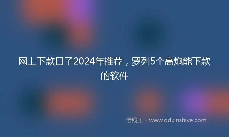 网上下款口子2024年推荐，罗列5个高炮能下款的软件