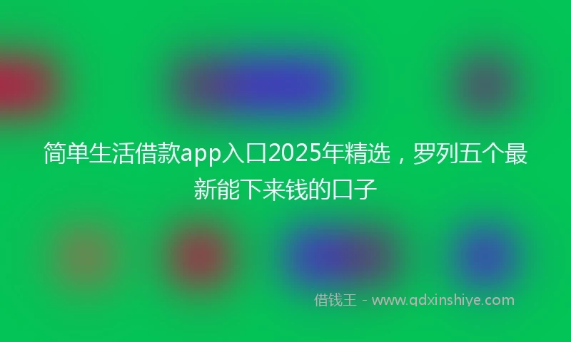简单生活借款app入口2025年精选，罗列五个最新能下来钱的口子