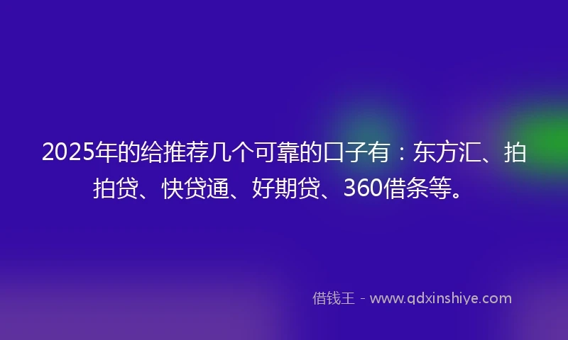 2025年的给推荐几个可靠的口子有：东方汇、拍拍贷、快贷通、好期贷、360借条等。