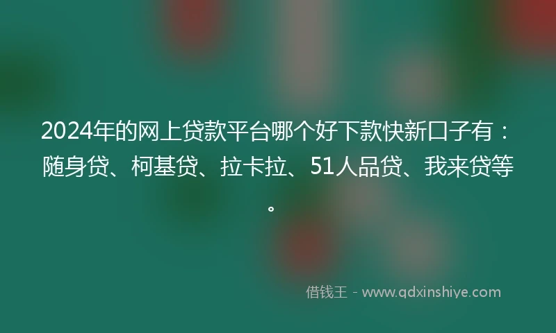 2024年的网上贷款平台哪个好下款快新口子有：随身贷、柯基贷、拉卡拉、51人品贷、我来贷等。