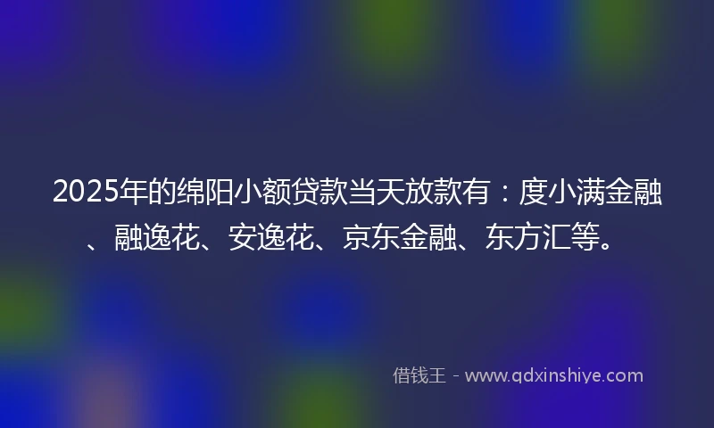 2025年的绵阳小额贷款当天放款有：度小满金融、融逸花、安逸花、京东金融、东方汇等。