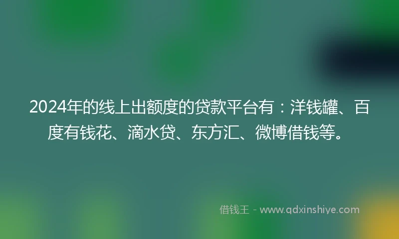 2024年的线上出额度的贷款平台有：洋钱罐、百度有钱花、滴水贷、东方汇、微博借钱等。