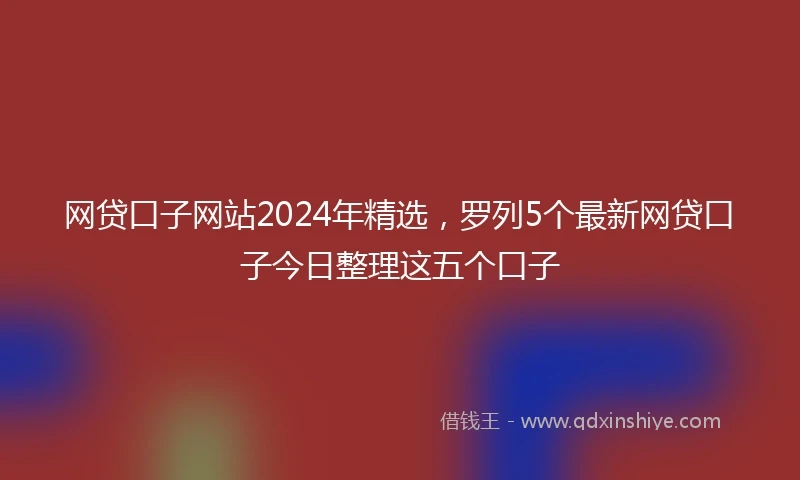 网贷口子网站2024年精选，罗列5个最新网贷口子今日整理这五个口子