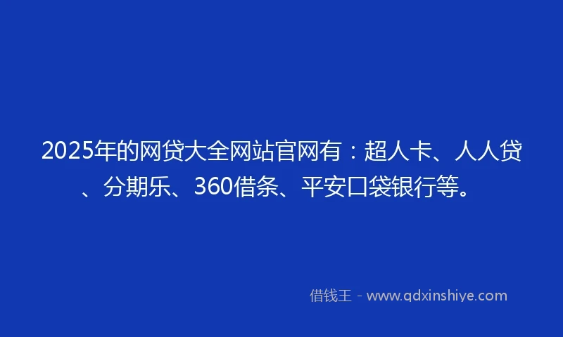2025年的网贷大全网站官网有：超人卡、人人贷、分期乐、360借条、平安口袋银行等。