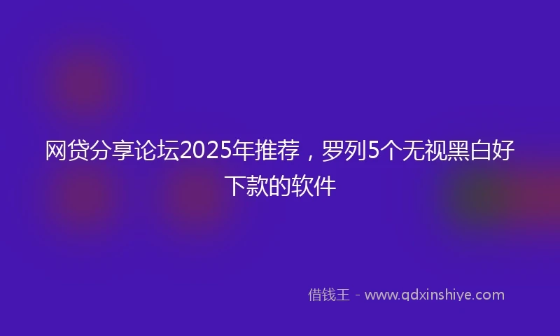 网贷分享论坛2025年推荐，罗列5个无视黑白好下款的软件