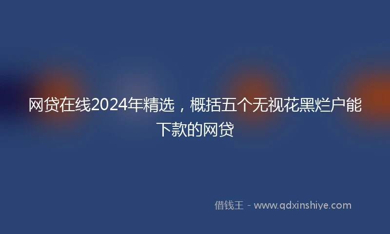 网贷在线2024年精选，概括五个无视花黑烂户能下款的网贷