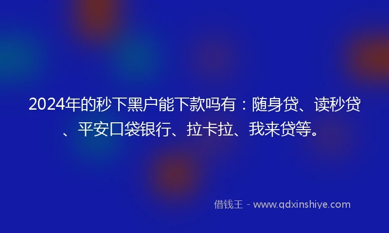 2024年的秒下黑户能下款吗有：随身贷、读秒贷、平安口袋银行、拉卡拉、我来贷等。