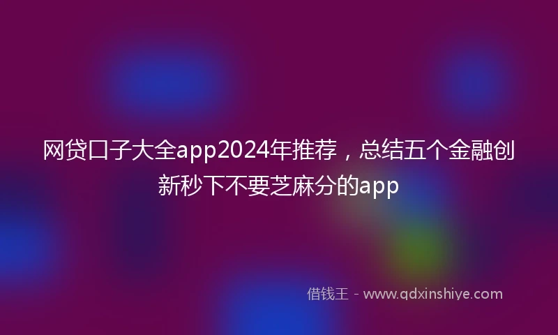 网贷口子大全app2024年推荐，总结五个金融创新秒下不要芝麻分的app