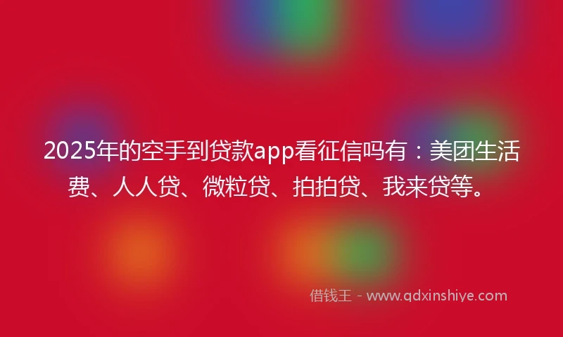 2025年的空手到贷款app看征信吗有：美团生活费、人人贷、微粒贷、拍拍贷、我来贷等。