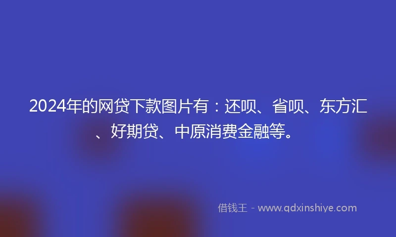 2024年的网贷下款图片有：还呗、省呗、东方汇、好期贷、中原消费金融等。