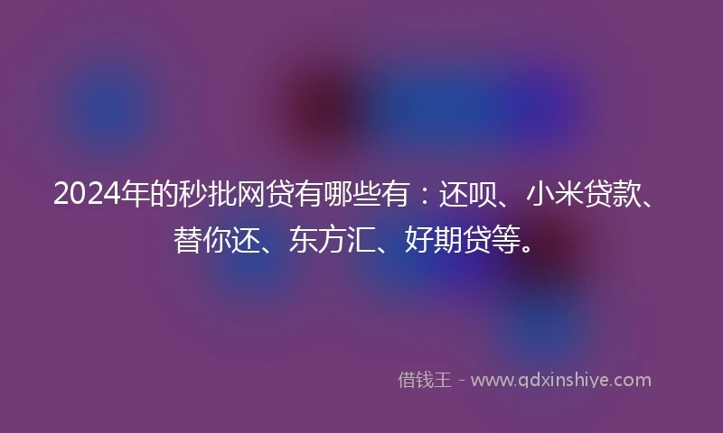 2024年的秒批网贷有哪些有：还呗、小米贷款、替你还、东方汇、好期贷等。