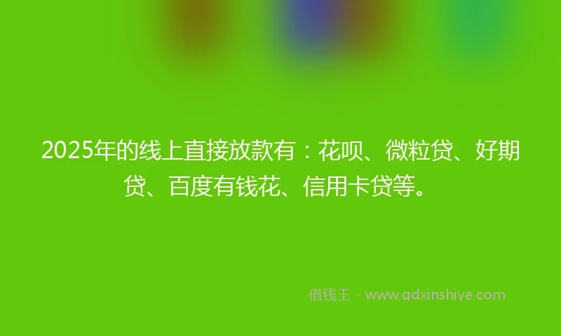2025年的线上直接放款有：花呗、微粒贷、好期贷、百度有钱花、信用卡贷等。