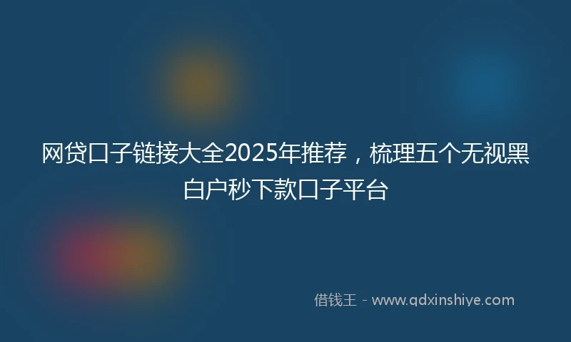 网贷口子链接大全2025年推荐，梳理五个无视黑白户秒下款口子平台