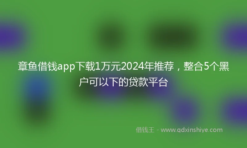 章鱼借钱app下载1万元2024年推荐，整合5个黑户可以下的贷款平台