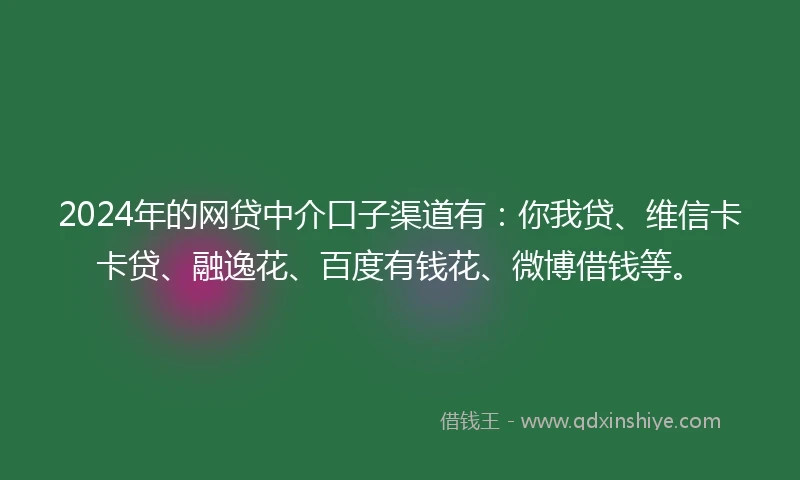 2024年的网贷中介口子渠道有：你我贷、维信卡卡贷、融逸花、百度有钱花、微博借钱等。