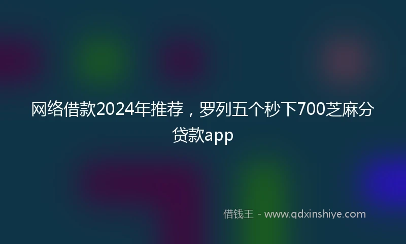 网络借款2024年推荐，罗列五个秒下700芝麻分贷款app